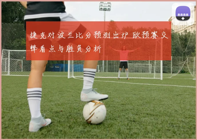 捷克对波兰比分预测出炉 欧预赛交锋看点与胜负分析