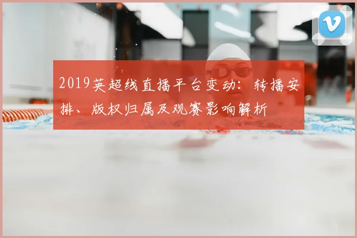 2019英超线直播平台变动：转播安排、版权归属及观赛影响解析