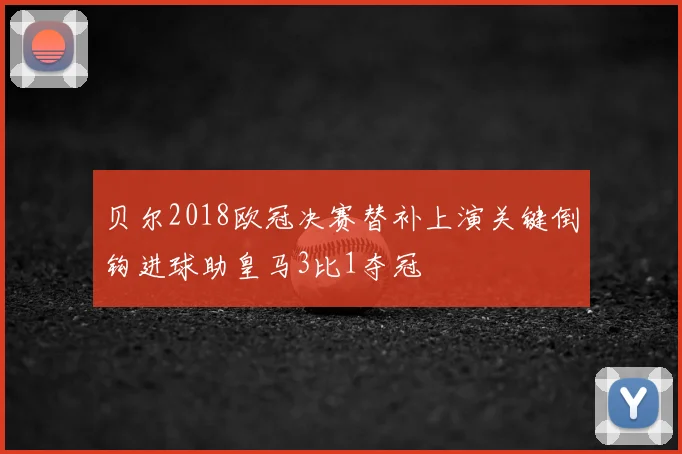 贝尔2018欧冠决赛替补上演关键倒钩进球助皇马3比1夺冠