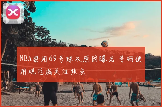 NBA禁用69号球衣原因曝光 号码使用规范成关注焦点