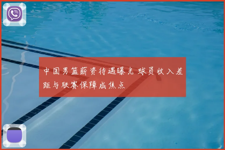 中国男篮薪资待遇曝光 球员收入差距与联赛保障成焦点