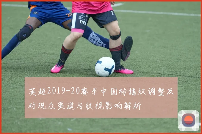 英超2019-20赛季中国转播权调整及对观众渠道与收视影响解析