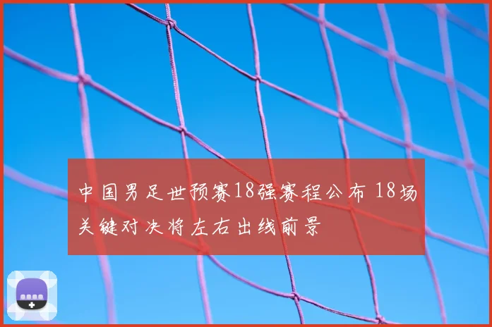 中国男足世预赛18强赛程公布 18场关键对决将左右出线前景