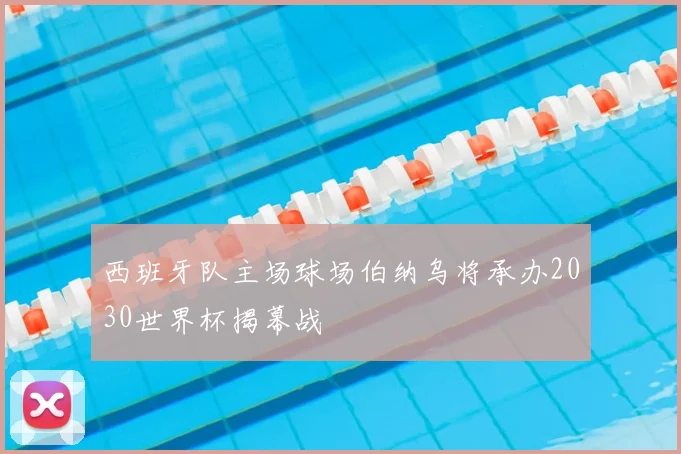 西班牙队主场球场伯纳乌将承办2030世界杯揭幕战