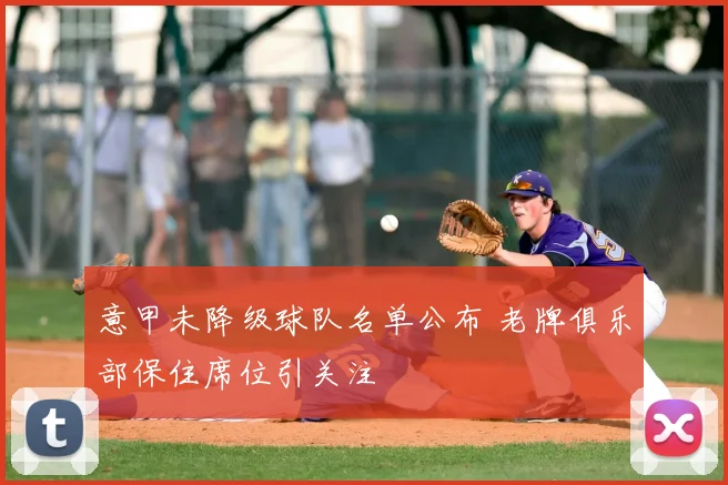 意甲未降级球队名单公布 老牌俱乐部保住席位引关注