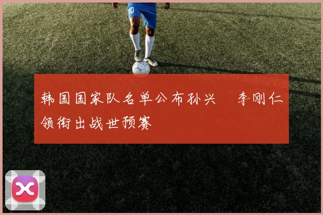 韩国国家队名单公布孙兴慜李刚仁领衔出战世预赛