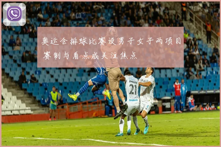 奥运会排球比赛设男子女子两项目 赛制与看点成关注焦点