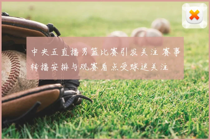 中央五直播男篮比赛引发关注 赛事转播安排与观赛看点受球迷关注