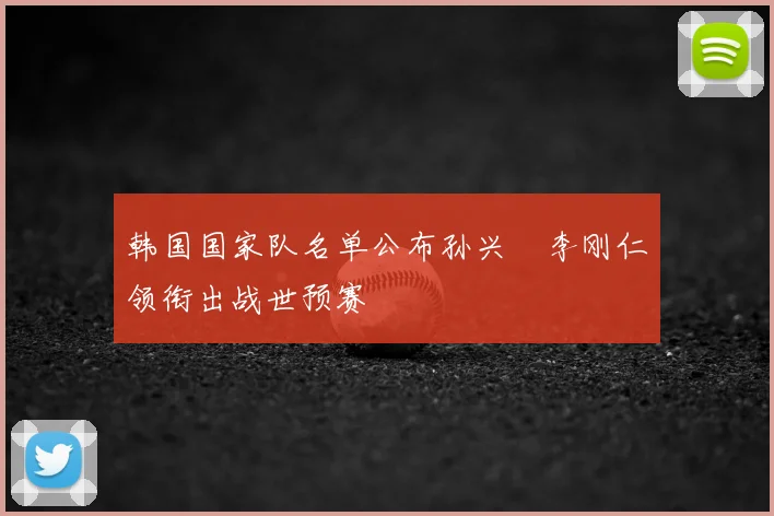 韩国国家队名单公布孙兴慜李刚仁领衔出战世预赛