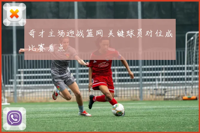 奇才主场迎战篮网 关键球员对位成比赛看点