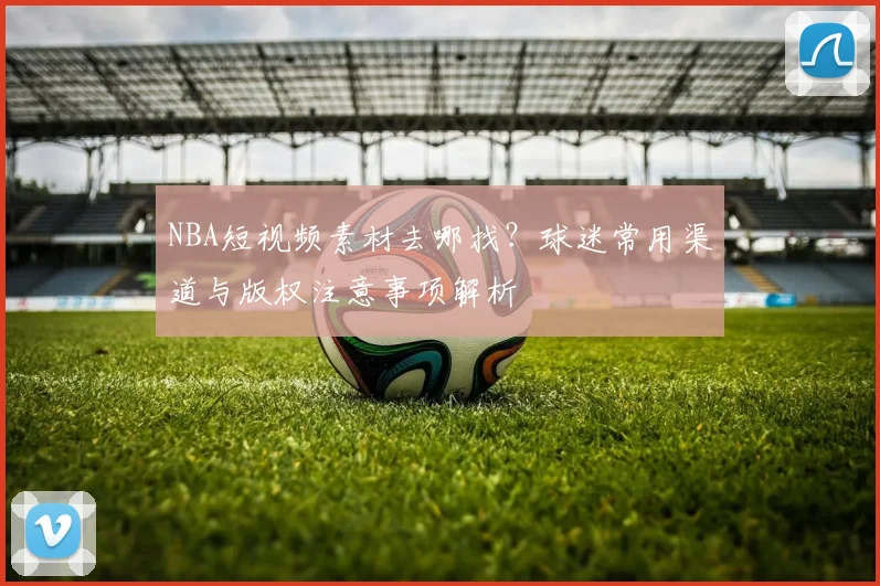 NBA短视频素材去哪找？球迷常用渠道与版权注意事项解析