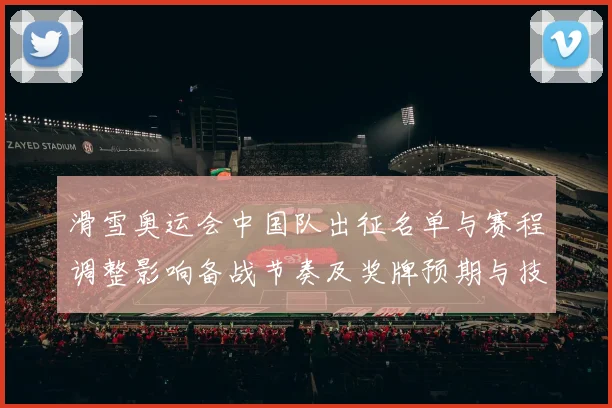 滑雪奥运会中国队出征名单与赛程调整影响备战节奏及奖牌预期与技术看点