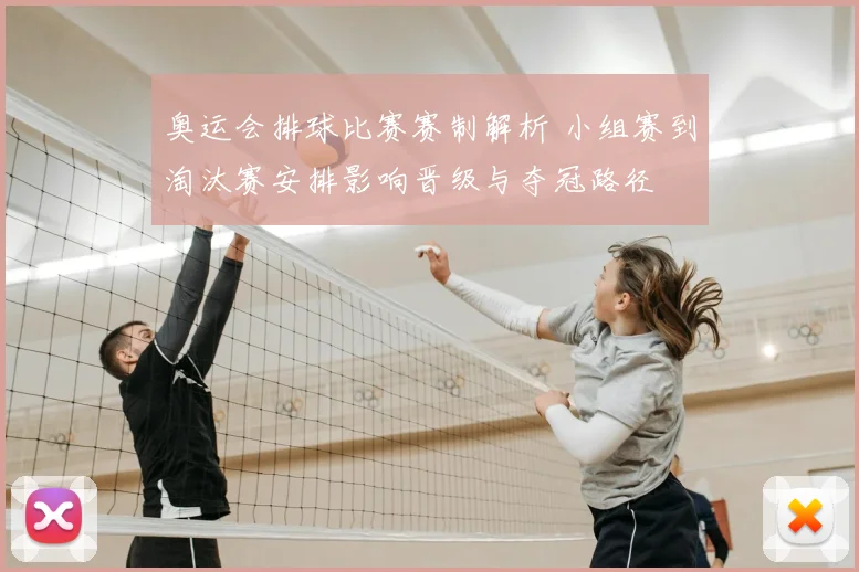 奥运会排球比赛赛制解析 小组赛到淘汰赛安排影响晋级与夺冠路径