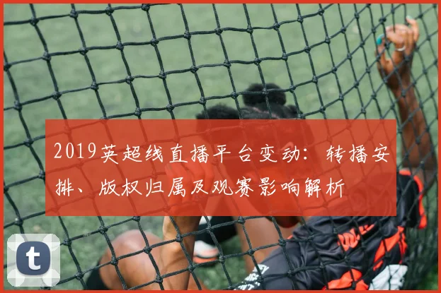 2019英超线直播平台变动：转播安排、版权归属及观赛影响解析