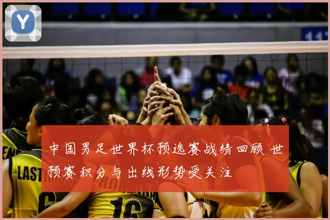 中国男足世界杯预选赛战绩回顾 世预赛积分与出线形势受关注