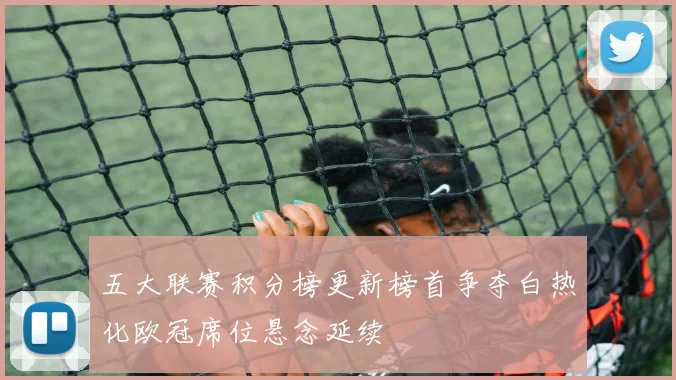 五大联赛积分榜更新榜首争夺白热化欧冠席位悬念延续