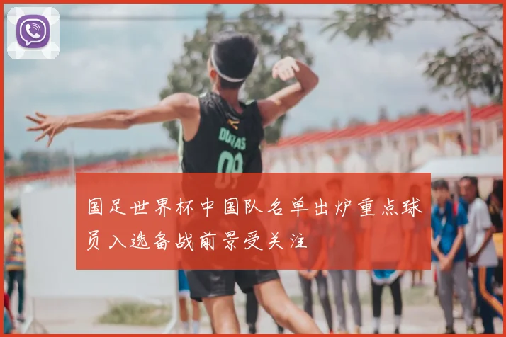 国足世界杯中国队名单出炉重点球员入选备战前景受关注