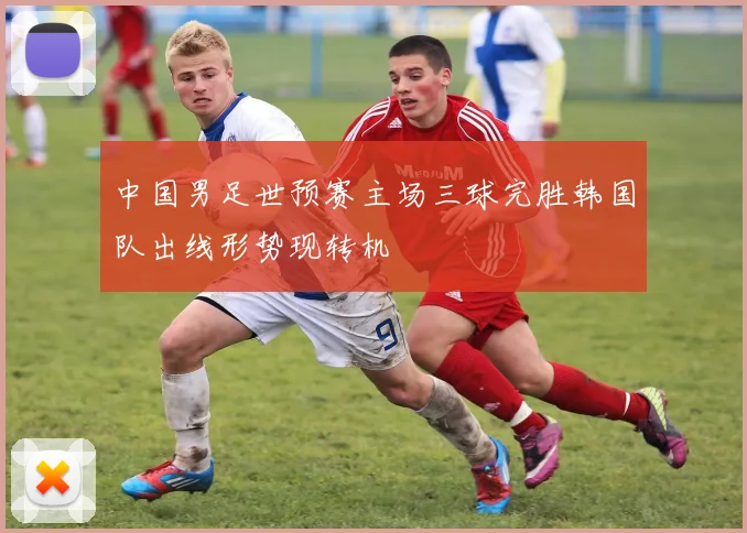中国男足世预赛主场三球完胜韩国队出线形势现转机