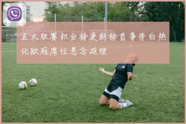 五大联赛积分榜更新榜首争夺白热化欧冠席位悬念延续