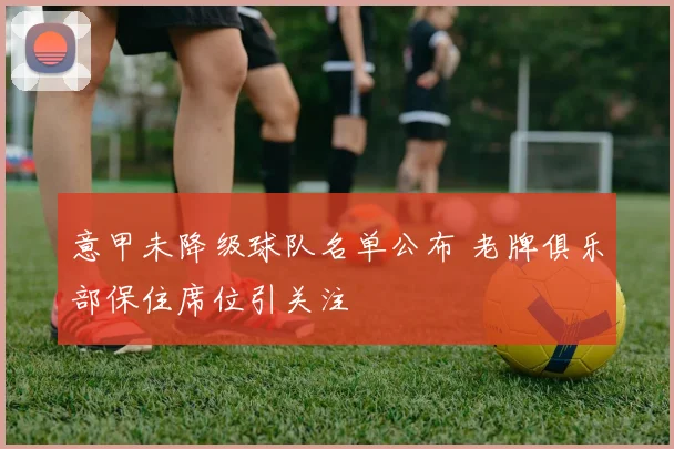 意甲未降级球队名单公布 老牌俱乐部保住席位引关注