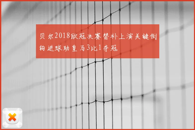 贝尔2018欧冠决赛替补上演关键倒钩进球助皇马3比1夺冠