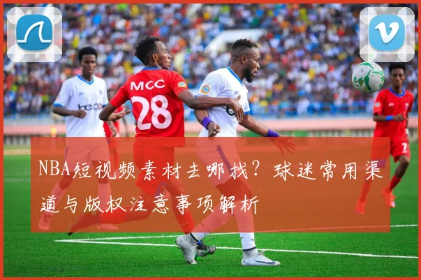 NBA短视频素材去哪找？球迷常用渠道与版权注意事项解析