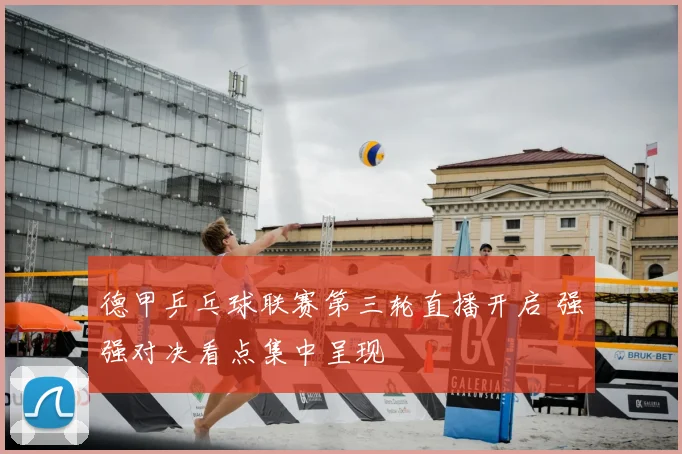 德甲乒乓球联赛第三轮直播开启 强强对决看点集中呈现