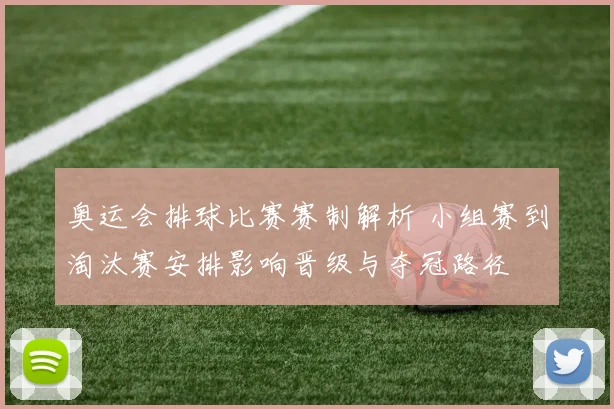 奥运会排球比赛赛制解析 小组赛到淘汰赛安排影响晋级与夺冠路径