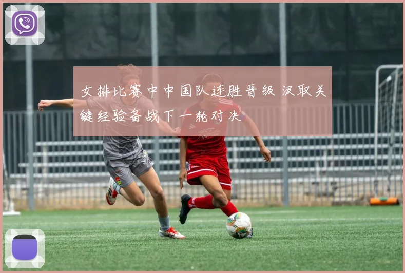 女排比赛中中国队连胜晋级 汲取关键经验备战下一轮对决