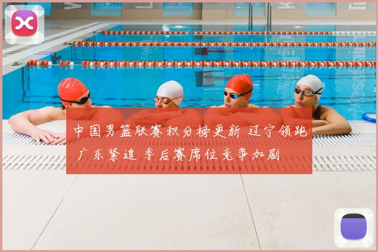 中国男篮联赛积分榜更新 辽宁领跑 广东紧追 季后赛席位竞争加剧