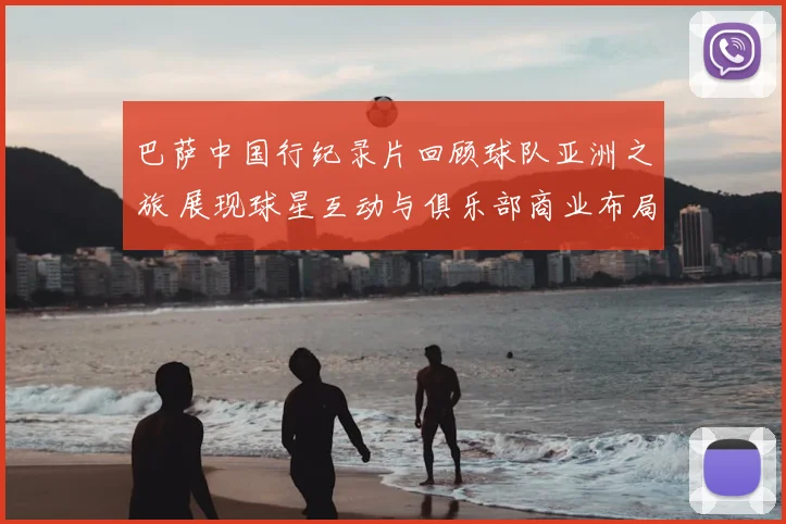 巴萨中国行纪录片回顾球队亚洲之旅 展现球星互动与俱乐部商业布局