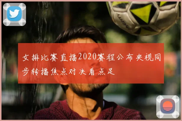 女排比赛直播2020赛程公布央视同步转播焦点对决看点足