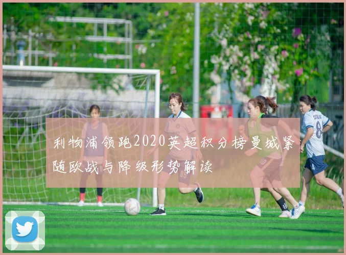 利物浦领跑2020英超积分榜曼城紧随欧战与降级形势解读