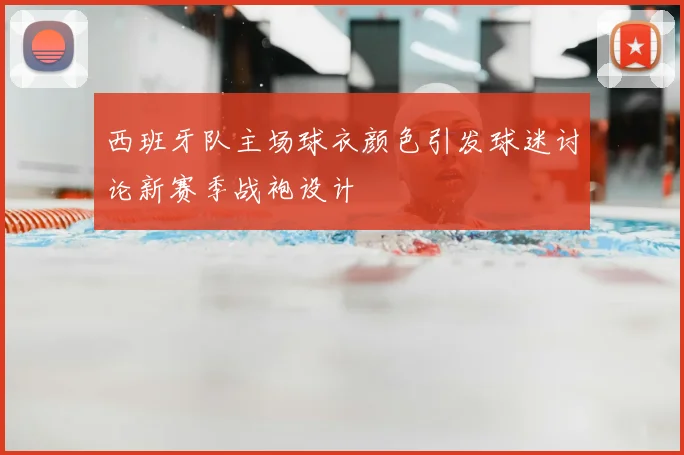 西班牙队主场球衣颜色引发球迷讨论新赛季战袍设计