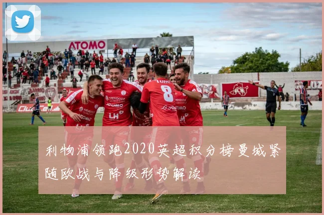 利物浦领跑2020英超积分榜曼城紧随欧战与降级形势解读