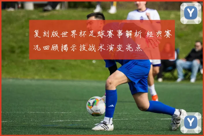 复刻版世界杯足球赛事解析 经典赛况回顾揭示技战术演变亮点