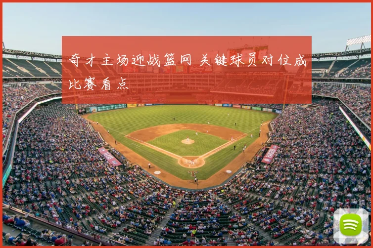 奇才主场迎战篮网 关键球员对位成比赛看点