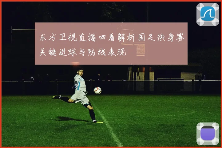 东方卫视直播回看解析国足热身赛关键进球与防线表现