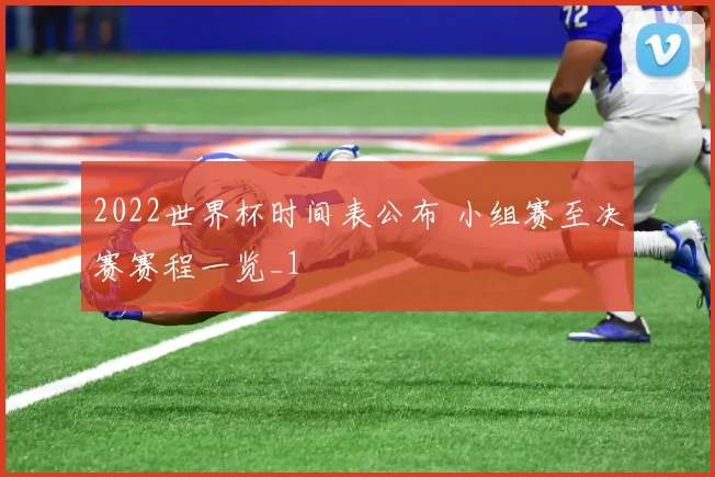 2022世界杯时间表公布 小组赛至决赛赛程一览_1