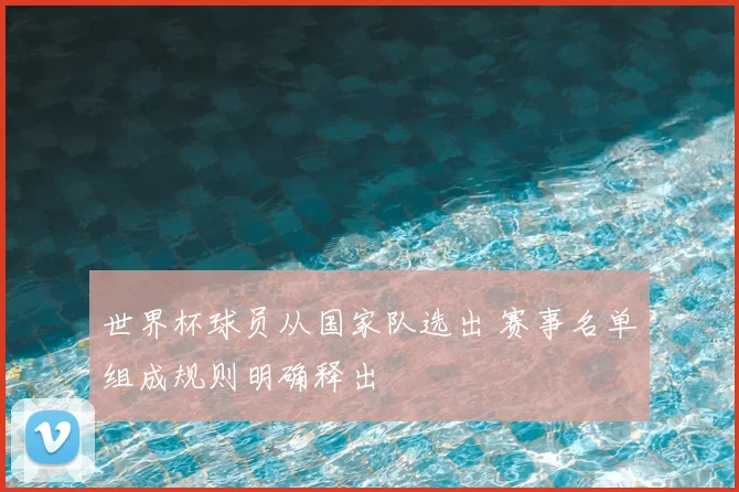 世界杯球员从国家队选出 赛事名单组成规则明确释出