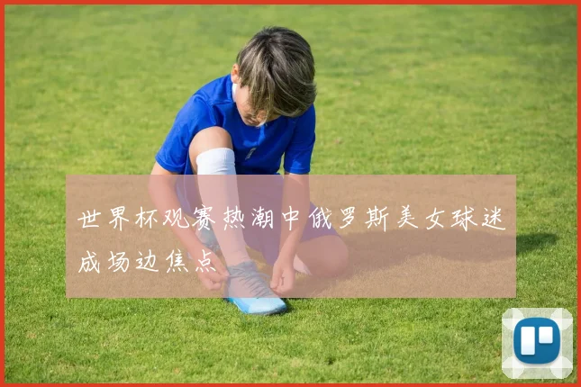 世界杯观赛热潮中俄罗斯美女球迷成场边焦点