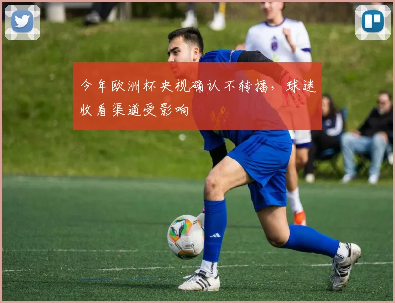 今年欧洲杯央视确认不转播，球迷收看渠道受影响