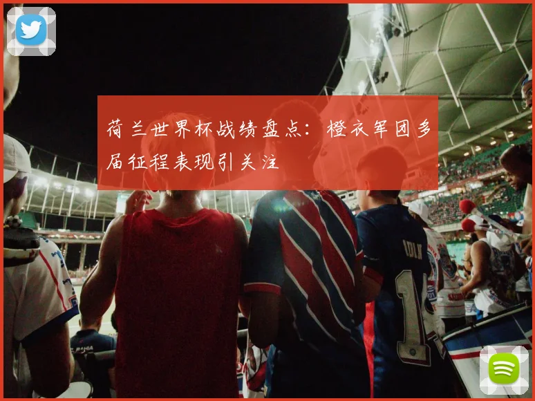 荷兰世界杯战绩盘点:橙衣军团多届征程表现引关注