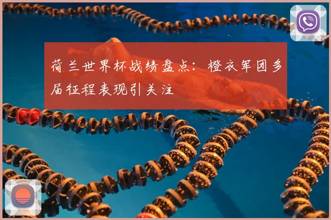荷兰世界杯战绩盘点:橙衣军团多届征程表现引关注