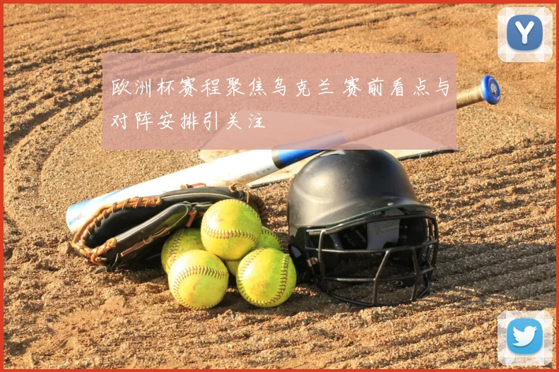欧洲杯赛程聚焦乌克兰 赛前看点与对阵安排引关注