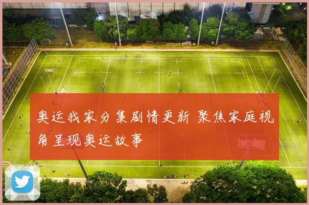 奥运我家分集剧情更新 聚焦家庭视角呈现奥运故事