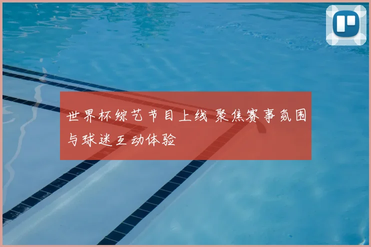 世界杯综艺节目上线 聚焦赛事氛围与球迷互动体验