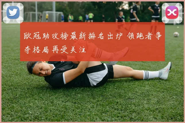 欧冠助攻榜最新排名出炉 领跑者争夺格局再受关注