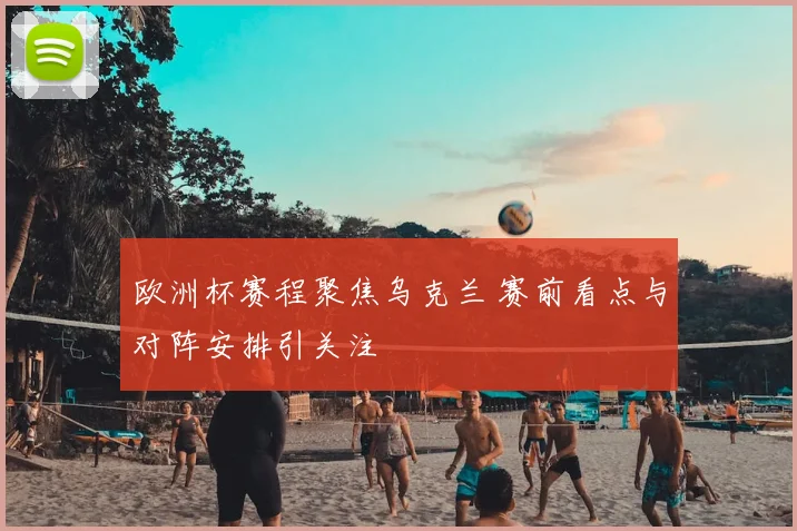 欧洲杯赛程聚焦乌克兰 赛前看点与对阵安排引关注