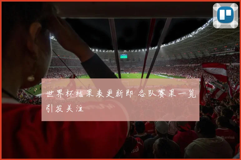 世界杯结果表更新即 各队赛果一览引发关注